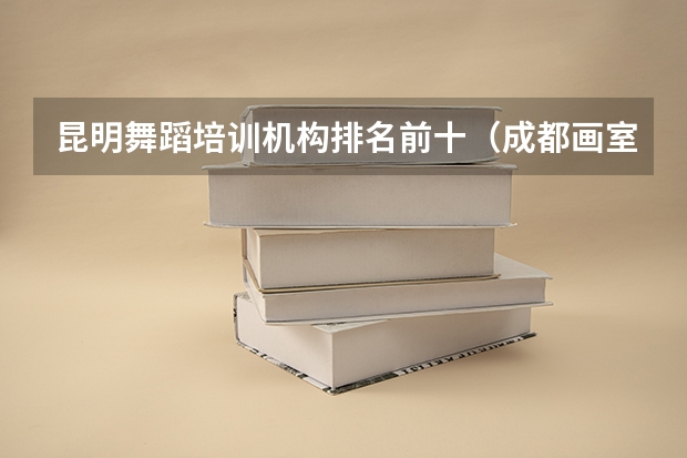 昆明舞蹈培训机构排名前十（成都画室十大排名榜）