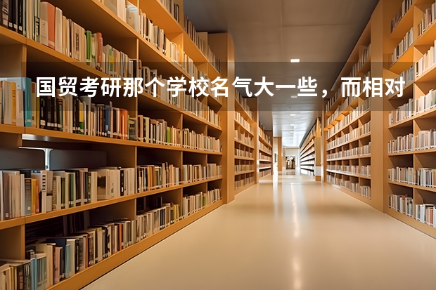 国贸考研那个学校名气大一些，而相对报的人又不多？ 国贸考研有啥好的学校