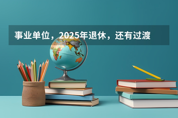 事业单位，2025年退休，还有过渡养老金这项吗？