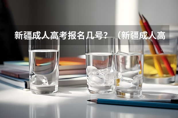 新疆成人高考报名几号？（新疆成人高考报名时间和考试时间）
