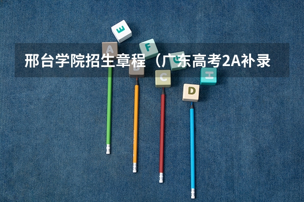 邢台学院招生章程（广东高考2A补录!!急！~）