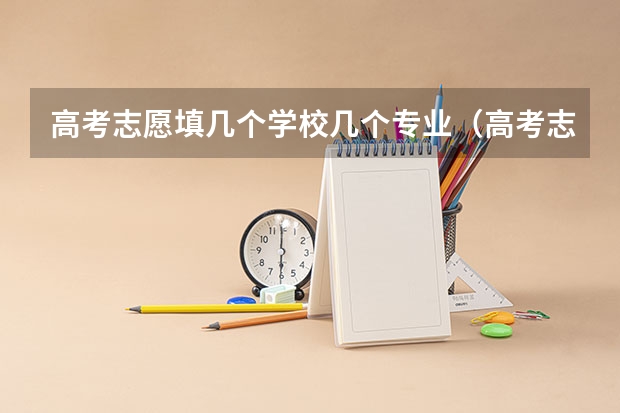 高考志愿填几个学校几个专业（高考志愿提前批可以报几个学校几个专业）