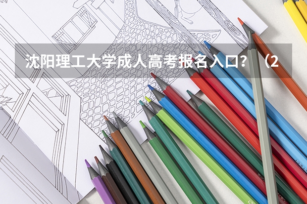 沈阳理工大学成人高考报名入口？（2023年大连成人高考报名入口及网址？）