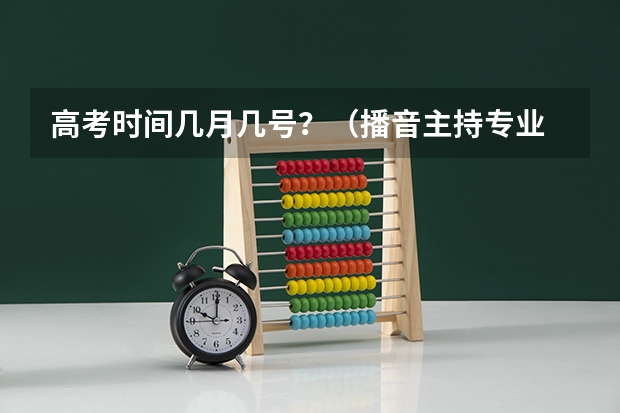 高考时间几月几号？（播音主持专业 联考和校考的区别）