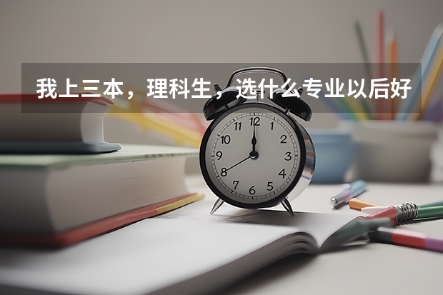 我上三本，理科生，选什么专业以后好就业，还有推荐几所好的学校