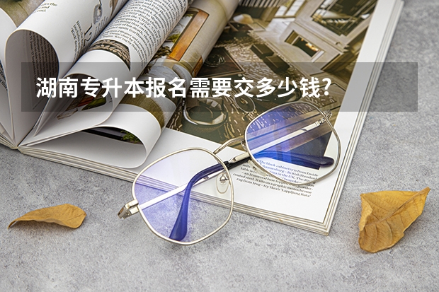 湖南专升本报名需要交多少钱?