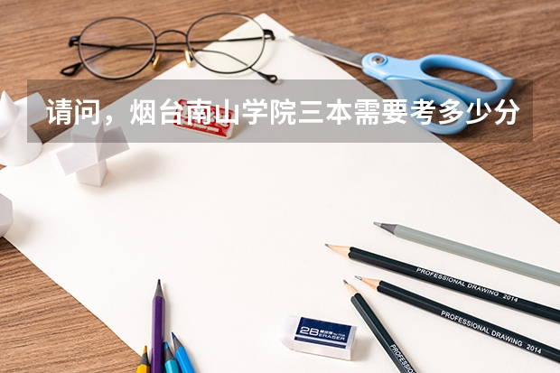 请问,烟台南山学院三本需要考多少分能进?