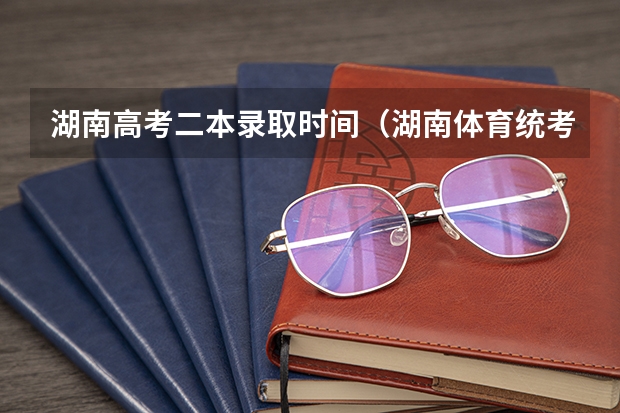 湖南高考二本录取时间（湖南体育统考安排（时间+地点+流程））