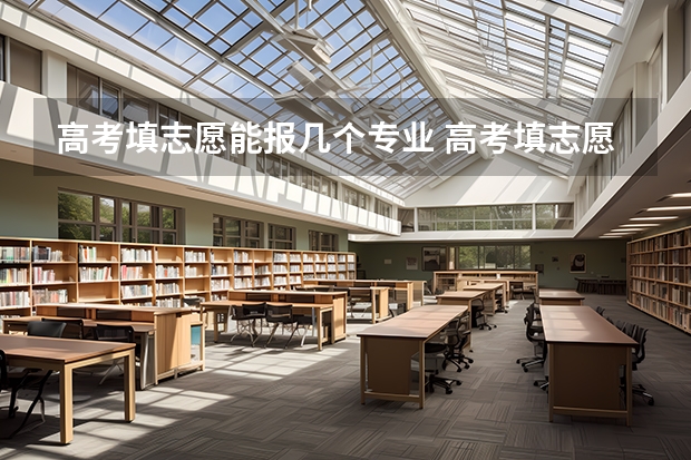 高考填志愿能报几个专业 高考填志愿时一个学校能填几个专业啊？