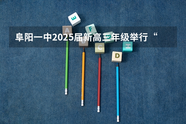 阜阳一中2025届新高三年级举行“梦想启航，走进高三”誓师大会（2025年高考全年大事记！北京准高三考生家长必看！）