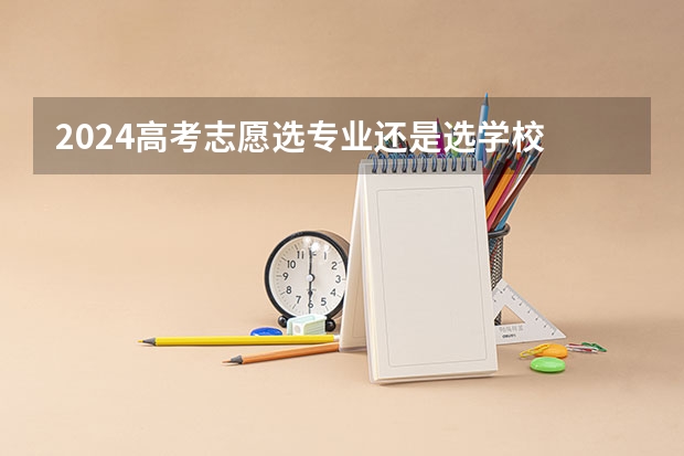 2024高考志愿选专业还是选学校 高考报志愿是选专业还是选学校