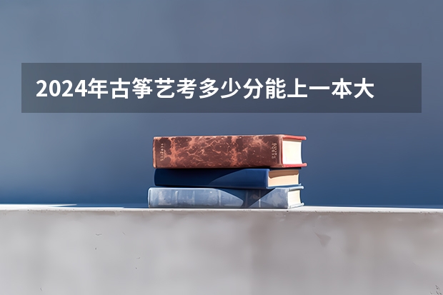 2024年古筝艺考多少分能上一本大学