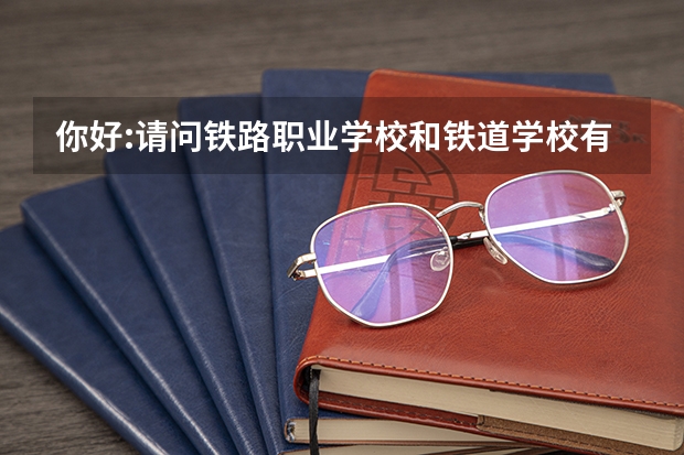 你好:请问铁路职业学校和铁道学校有什么不同，怎么招生，有什么要求？