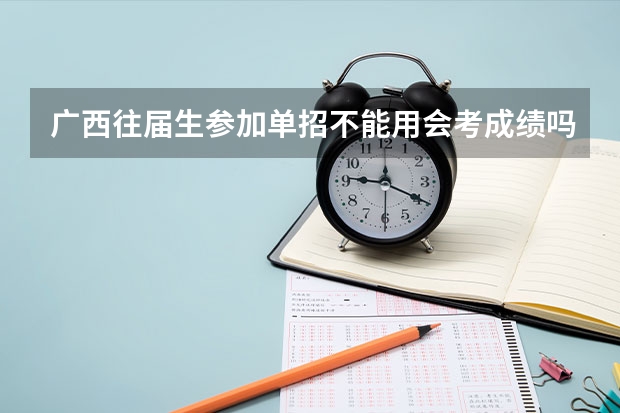 广西往届生参加单招不能用会考成绩吗？