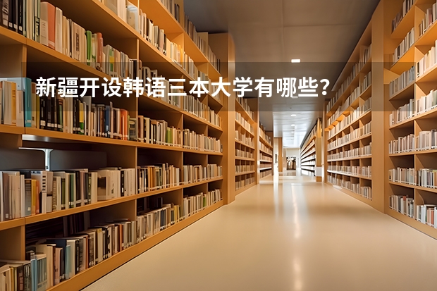新疆开设韩语三本大学有哪些？