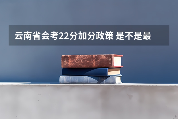 云南省会考22分加分政策 是不是最后高考成绩都会加22分 报考云南的大学的话 (不懂不要乱答)（云南省高考是否每个人都有22分的加分？还是考外省的大学就没有加分？）