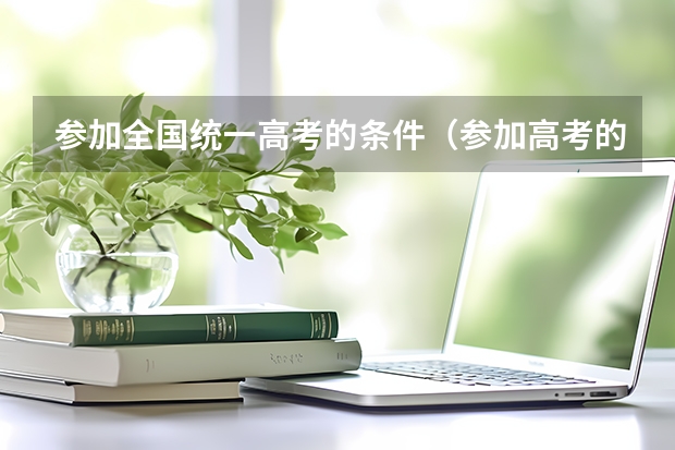 参加全国统一高考的条件（参加高考的报名条件）