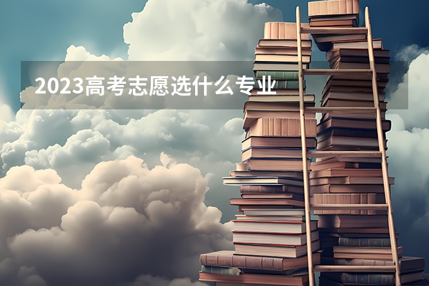 2023高考志愿选什么专业
