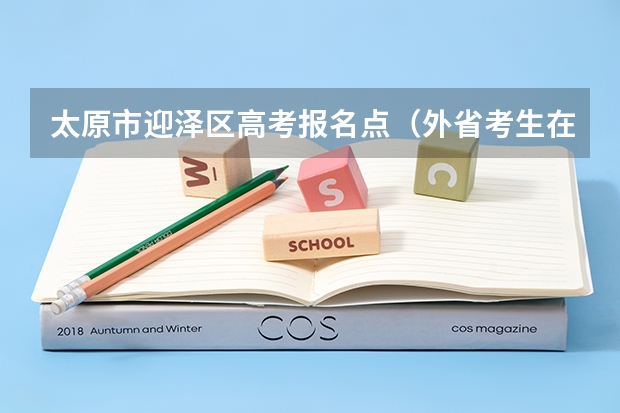 太原市迎泽区高考报名点（外省考生在太原市参加高考报名应准备的手续）