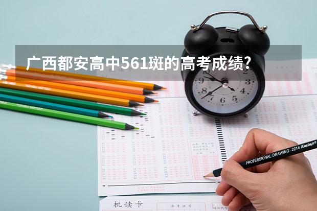 广西都安高中561斑的高考成绩? 都安高中2023高考的成绩