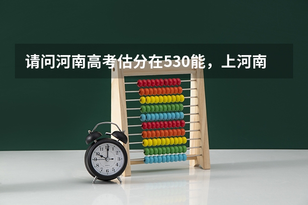 请问河南高考估分在530能，上河南哪个大学？急