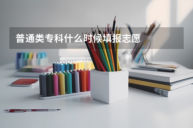 普通类专科什么时候填报志愿
