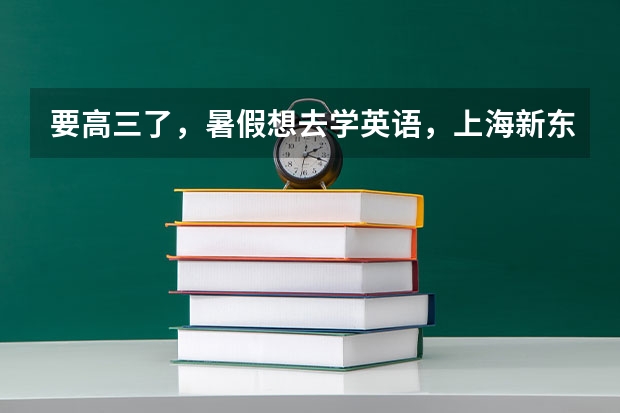 要高三了，暑假想去学英语，上海新东方报名现在还可以吗？应该上个什么班，知道的告诉下，详细点，谢谢！