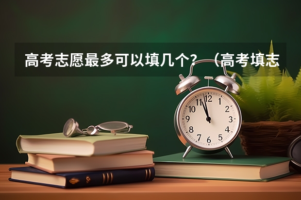 高考志愿最多可以填几个？（高考填志愿时可以填几个学校（二本），一个学校可以报几个专业？）