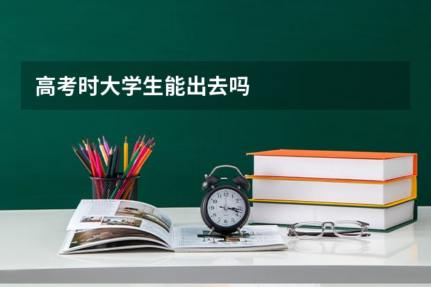 高考时大学生能出去吗
