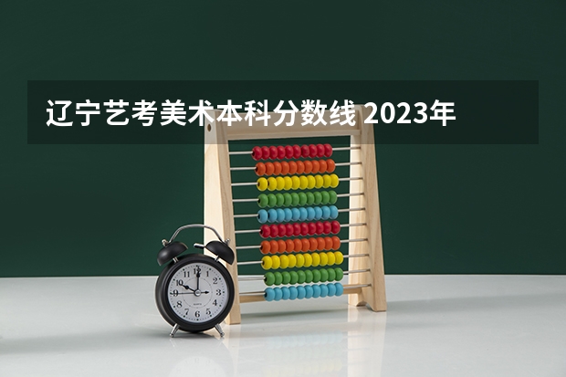 辽宁艺考美术本科分数线 2023年一本二本分数线艺考编导