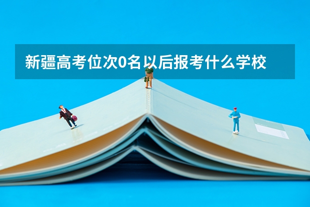 新疆高考位次0名以后报考什么学校