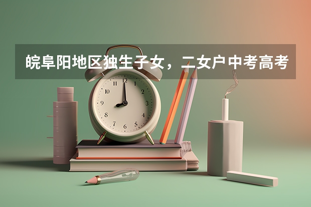 皖阜阳地区独生子女，二女户中考高考加分吗？