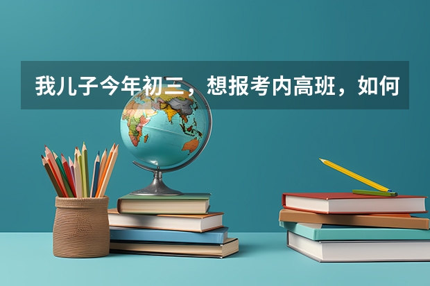 我儿子今年初三，想报考内高班，如何报名，民族是回族