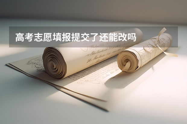 高考志愿填报提交了还能改吗