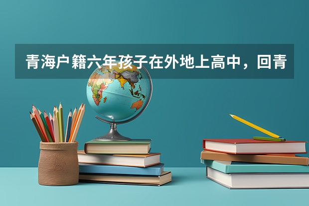 青海户籍六年孩子在外地上高中，回青海高考须要什么条件