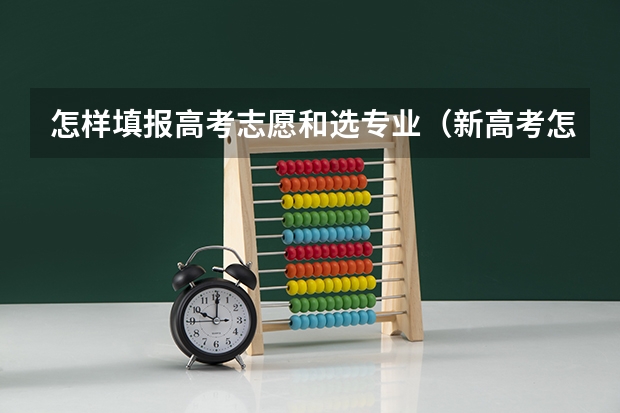 怎样填报高考志愿和选专业（新高考怎样填报志愿和选专业）
