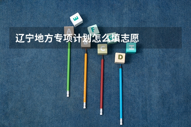 辽宁地方专项计划怎么填志愿