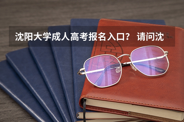沈阳大学成人高考报名入口？ 请问沈阳高考报名点在哪 我是往届毕业生 今天截止了 很着急
