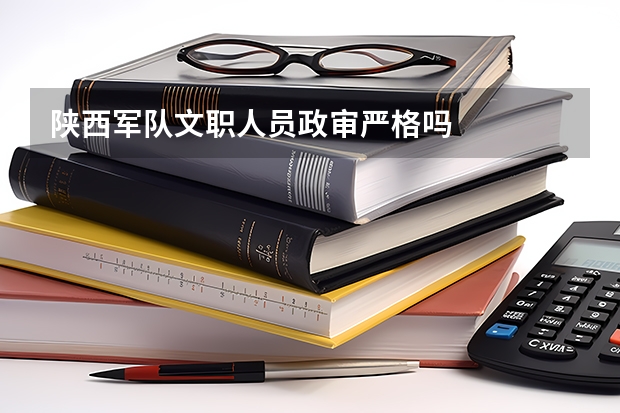 陕西军队文职人员政审严格吗