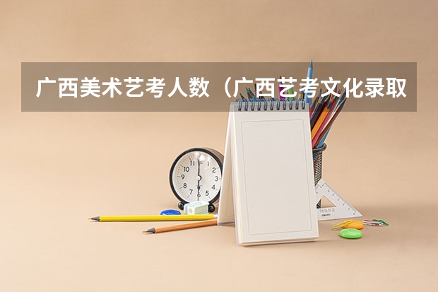 广西美术艺考人数（广西艺考文化录取分数线）