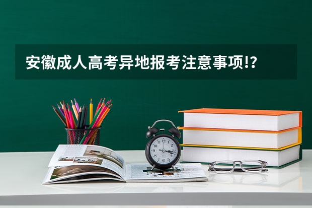 安徽成人高考异地报考注意事项!？ 我是安徽的考生，怎样填报高考志愿
