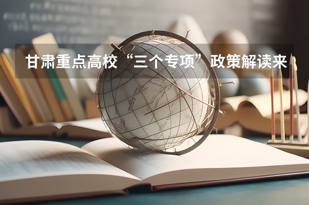 甘肃重点高校“三个专项”政策解读来了! 甘肃省普通高校招生国家专项、高校专项及地方专项政策解读