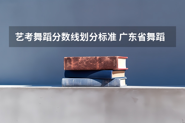 艺考舞蹈分数线划分标准 广东省舞蹈艺考分数线