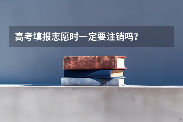 高考填报志愿时一定要注销吗？