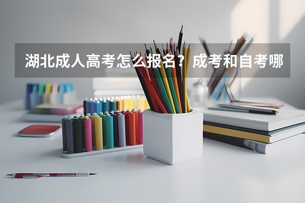 湖北成人高考怎么报名?成考和自考哪个更好?