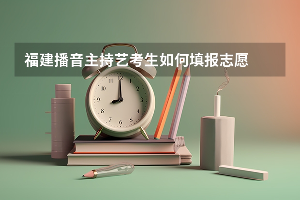 福建播音主持艺考生如何填报志愿