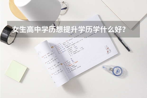 女生高中学历想提升学历学什么好?