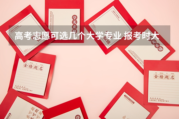 高考志愿可选几个大学专业 报考时大学选专业可以选几个
