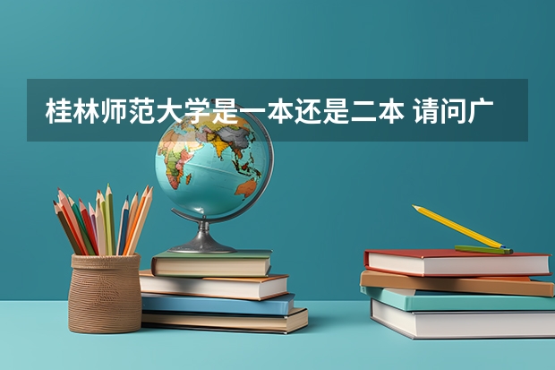 桂林师范大学是一本还是二本 请问广西师范大学是一本还是二本