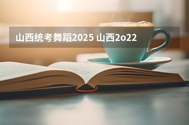 山西统考舞蹈2025 山西2o22年高考分数线